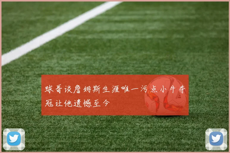 球哥谈詹姆斯生涯唯一污点小牛夺冠让他遗憾至今