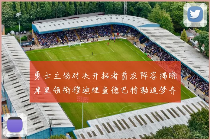 勇士主场对决开拓者首发阵容揭晓库里领衔穆迪理查德巴特勒追梦齐上阵
