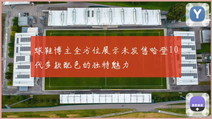 球鞋博主全方位展示未发售哈登10代多款配色的独特魅力