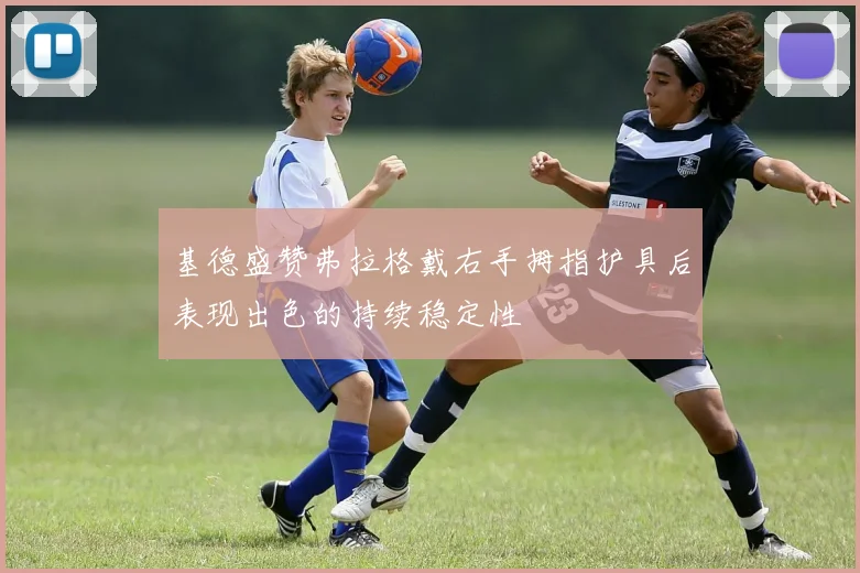 基德盛赞弗拉格戴右手拇指护具后表现出色的持续稳定性