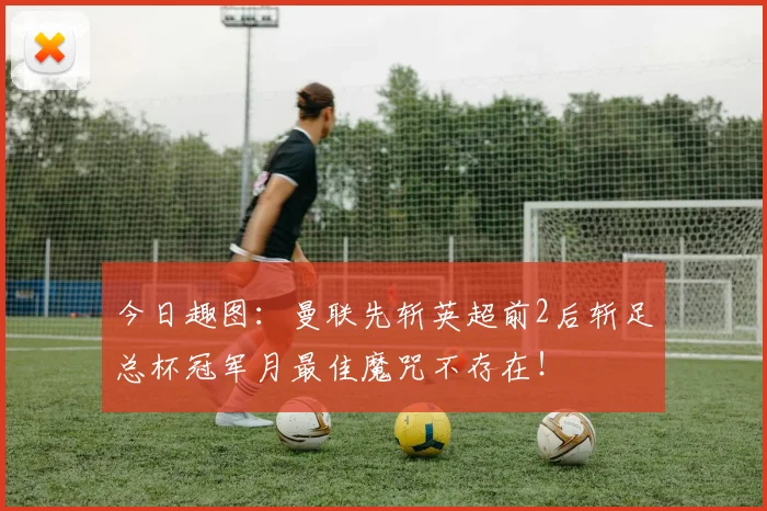 今日趣图：曼联先斩英超前2后斩足总杯冠军月最佳魔咒不存在！