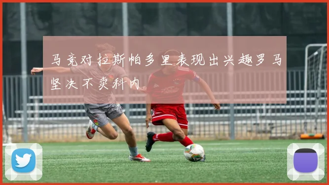马竞对拉斯帕多里表现出兴趣罗马坚决不卖科内