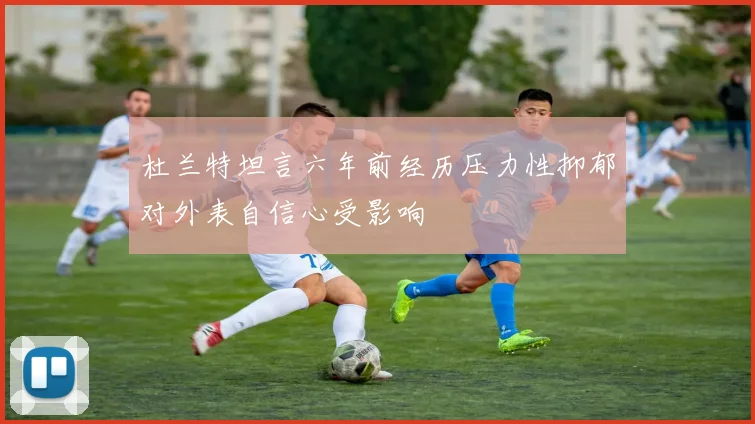 杜兰特坦言六年前经历压力性抑郁对外表自信心受影响