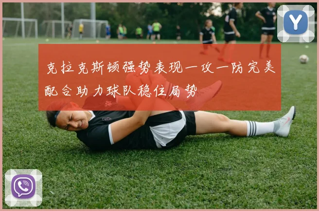 克拉克斯顿强势表现一攻一防完美配合助力球队稳住局势