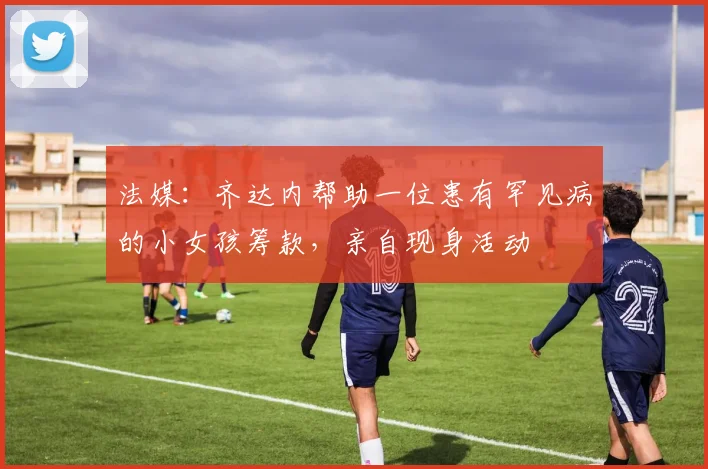 法媒：齐达内帮助一位患有罕见病的小女孩筹款，亲自现身活动