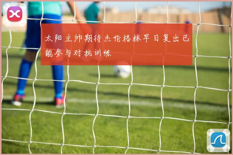 太阳主帅期待杰伦格林早日复出已能参与对抗训练