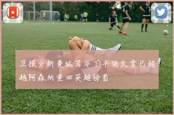 卫报分析曼城若非下半场失常已超越阿森纳重回英超榜首