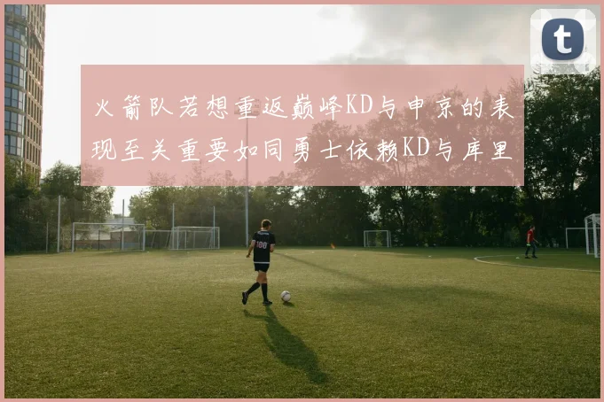 火箭队若想重返巅峰KD与申京的表现至关重要如同勇士依赖KD与库里