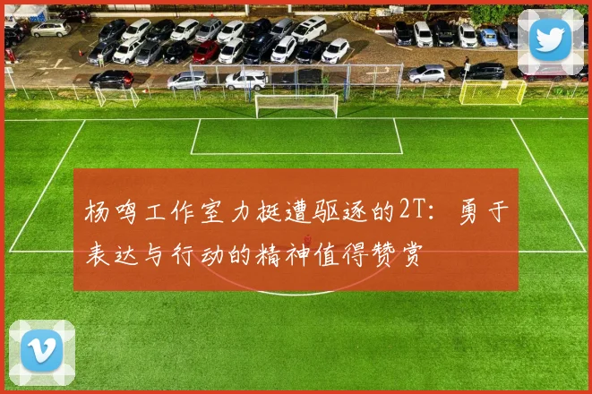 杨鸣工作室力挺遭驱逐的2T：勇于表达与行动的精神值得赞赏