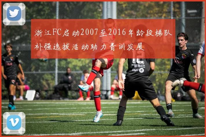 浙江FC启动2007至2016年龄段梯队补强选拔活动助力青训发展