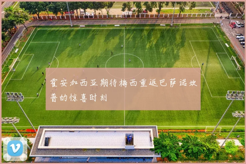 霍安加西亚期待梅西重返巴萨诺坎普的惊喜时刻