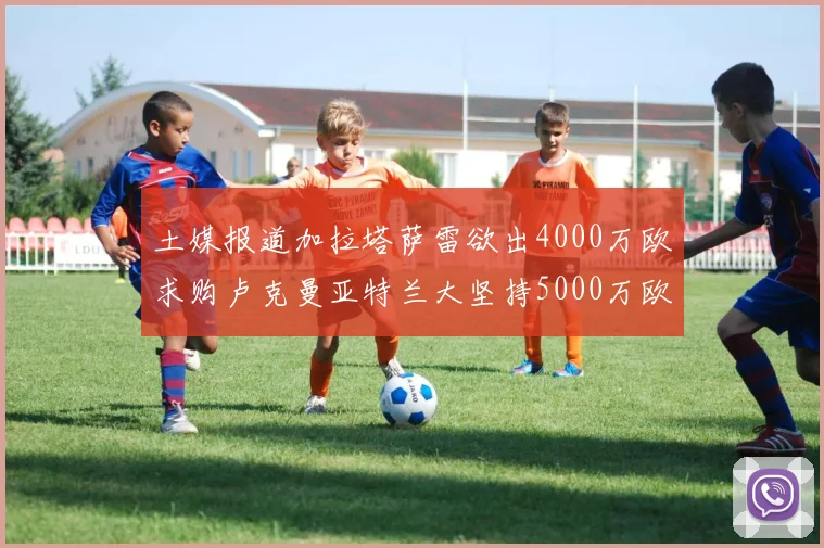 土媒报道加拉塔萨雷欲出4000万欧求购卢克曼亚特兰大坚持5000万欧要价
