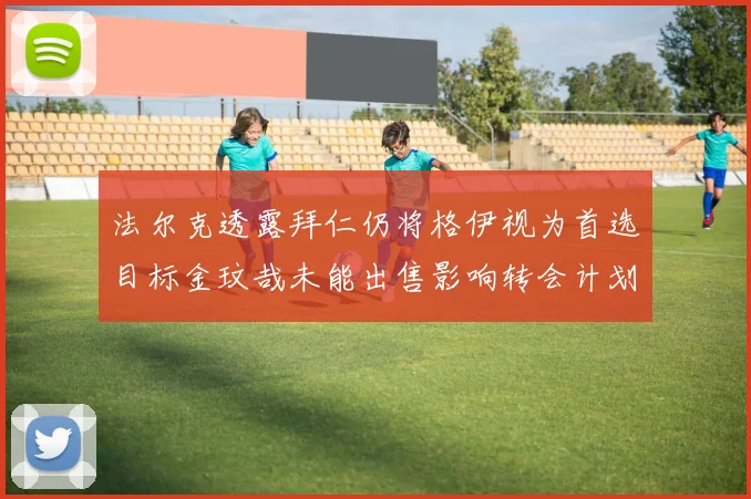 法尔克透露拜仁仍将格伊视为首选目标金玟哉未能出售影响转会计划