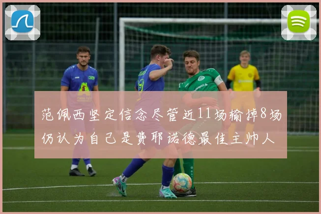 范佩西坚定信念尽管近11场输掉8场仍认为自己是费耶诺德最佳主帅人选