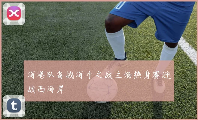 海港队备战海牛之战主场热身赛迎战西海岸