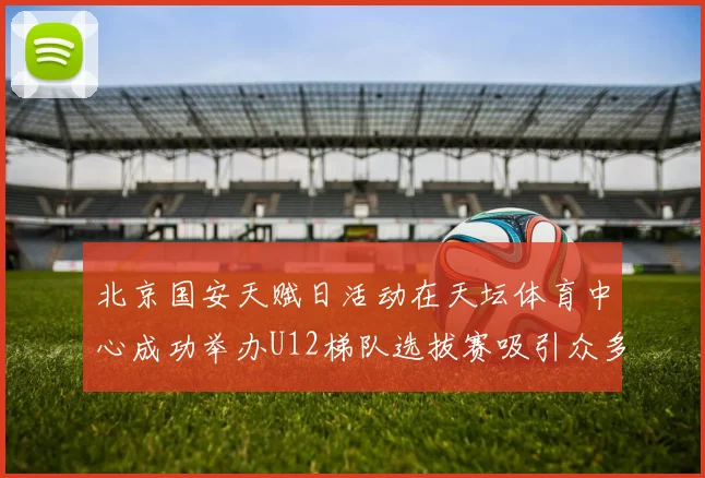 北京国安天赋日活动在天坛体育中心成功举办U12梯队选拔赛吸引众多小球员参与