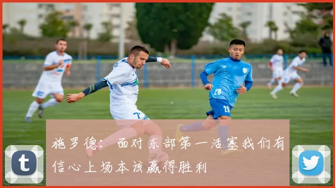 施罗德：面对东部第一活塞我们有信心上场本该赢得胜利