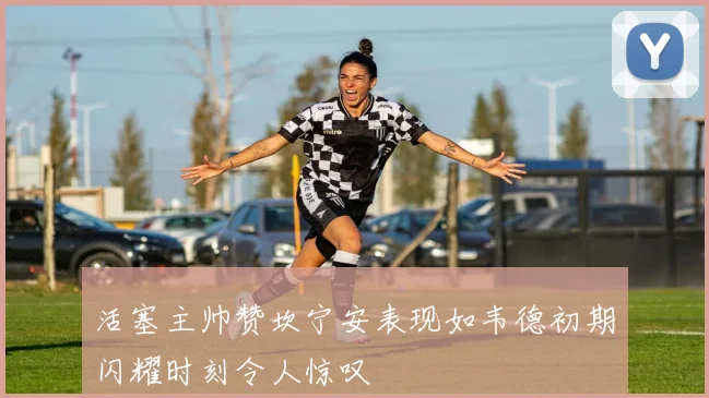 活塞主帅赞坎宁安表现如韦德初期闪耀时刻令人惊叹