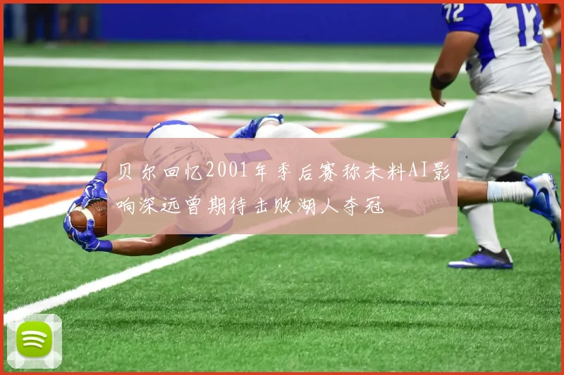 贝尔回忆2001年季后赛称未料AI影响深远曾期待击败湖人夺冠
