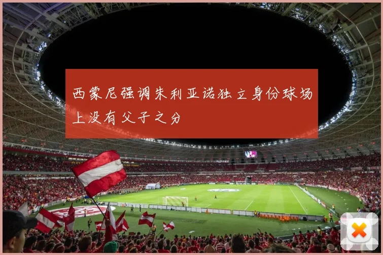 西蒙尼强调朱利亚诺独立身份球场上没有父子之分