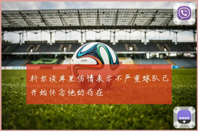 科尔谈库里伤情表示不严重球队已开始怀念他的存在