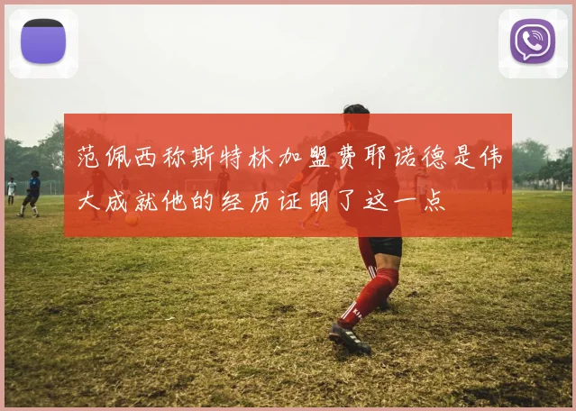 范佩西称斯特林加盟费耶诺德是伟大成就他的经历证明了这一点