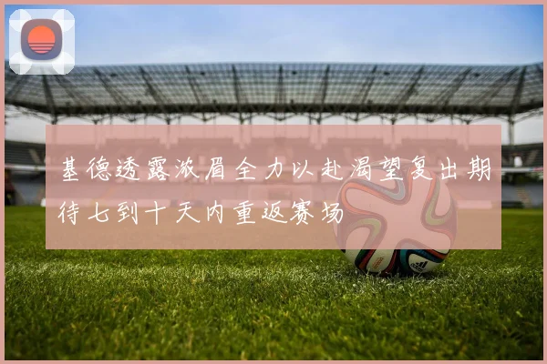 基德透露浓眉全力以赴渴望复出期待七到十天内重返赛场