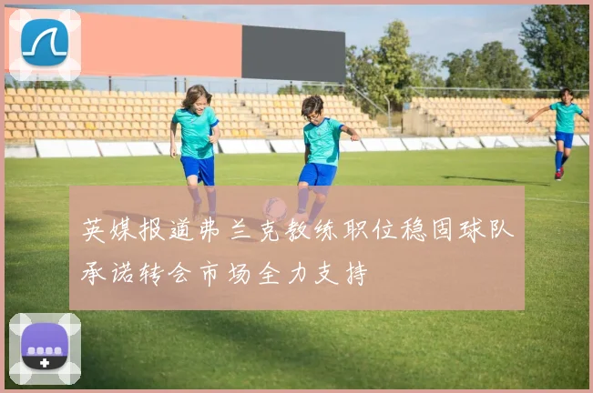 英媒报道弗兰克教练职位稳固球队承诺转会市场全力支持