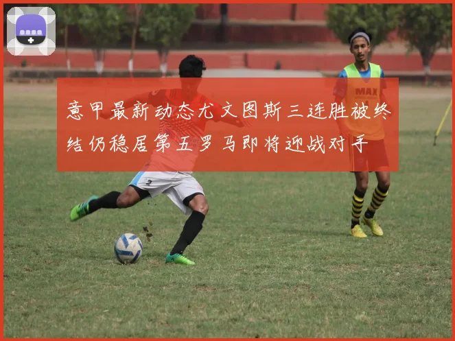 意甲最新动态尤文图斯三连胜被终结仍稳居第五罗马即将迎战对手